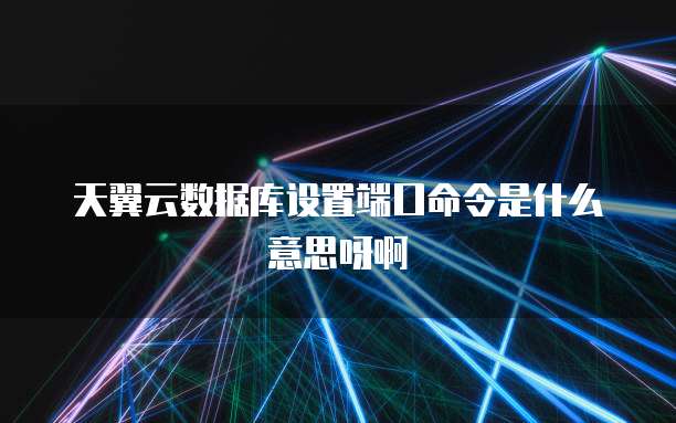 天翼云数据库设置端口命令是什么意思呀啊