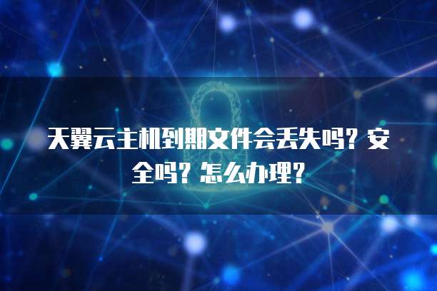 天翼云主机到期文件会丢失吗？安全吗？怎么办理？