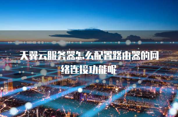 天翼云服务器怎么配置路由器的网络连接功能呢