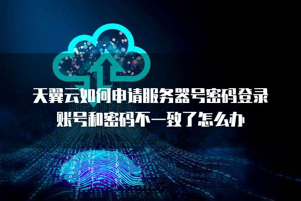 天翼云如何申请服务器号密码登录账号和密码不一致了怎么办