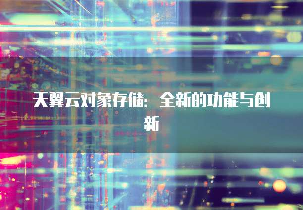 天翼云对象存储:全新的功能与创新