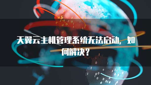 天翼云主机管理系统无法启动，如何解决？