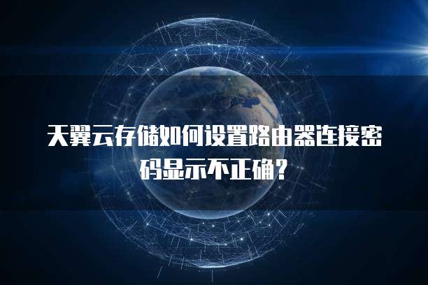 天翼云存储如何设置路由器连接密码显示不正确?
