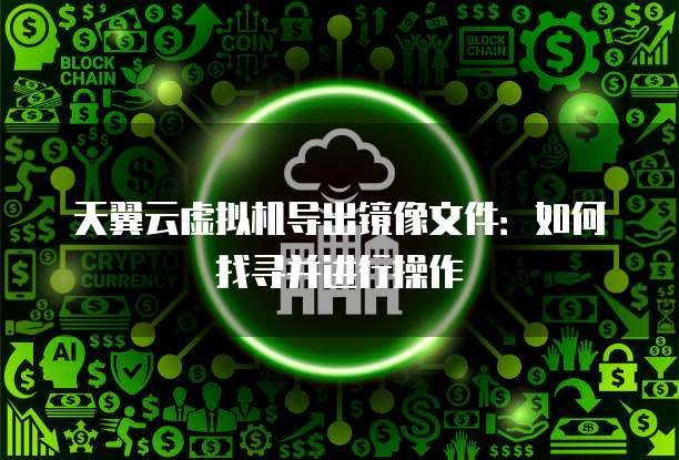 天翼云虚拟机导出镜像文件:如何找寻并进行操作