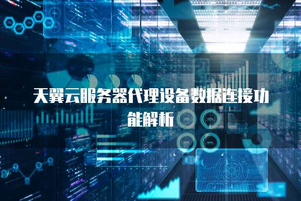 天翼云服务器代理设备数据连接功能解析