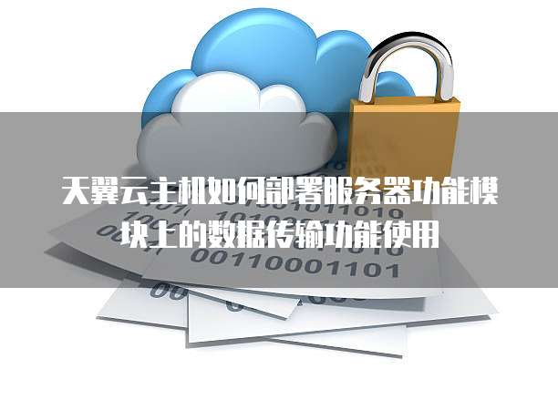 天翼云主机如何部署服务器功能模块上的数据传输功能使用