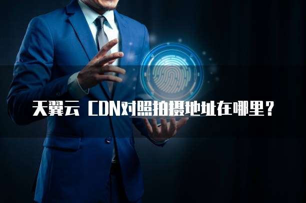天翼云 CDN对照拍摄地址在哪里?