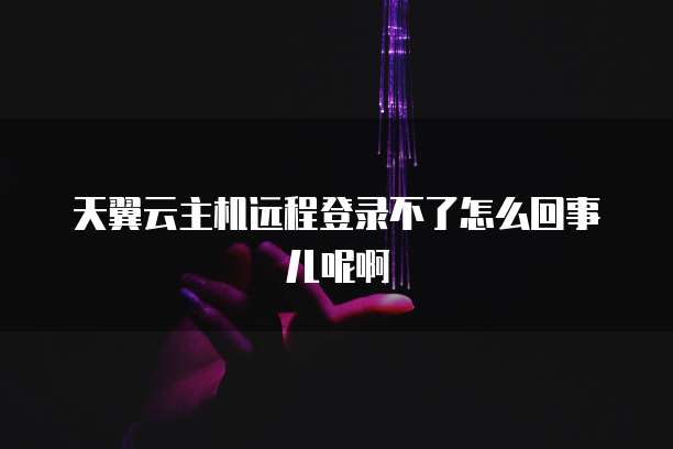 天翼云主机远程登录不了怎么回事儿呢啊