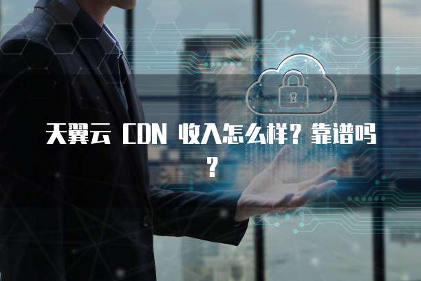天翼云 CDN 收入怎么样?靠谱吗?