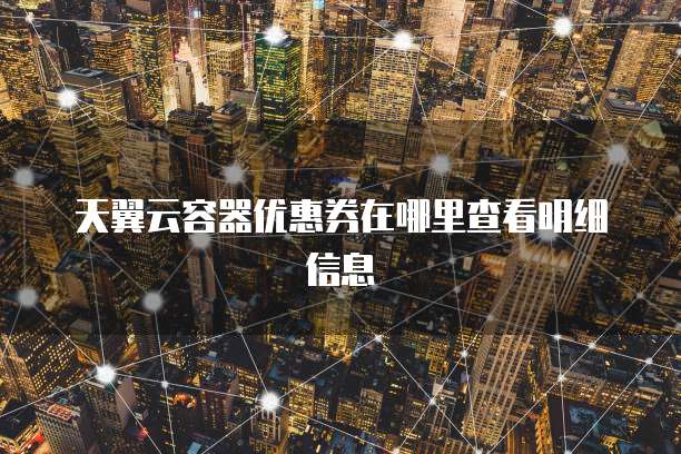 天翼云容器优惠券在哪里查看明细信息