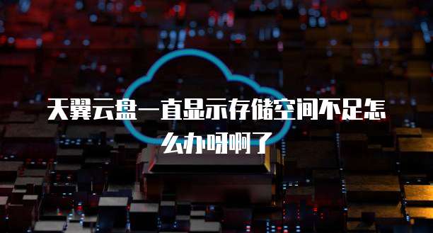 天翼云盘一直显示存储空间不足怎么办呀啊了
