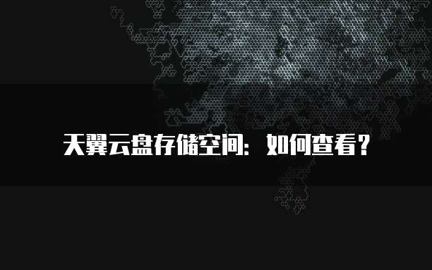 天翼云盘存储空间:如何查看?