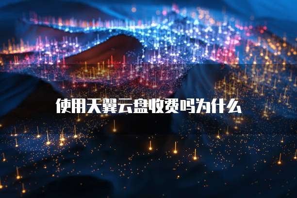 使用天翼云盘收费吗为什么
