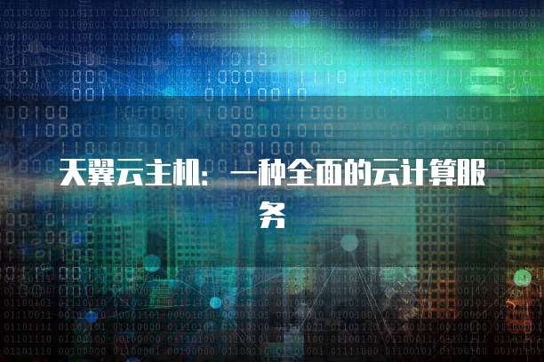 天翼云主机:一种全面的云计算服务
