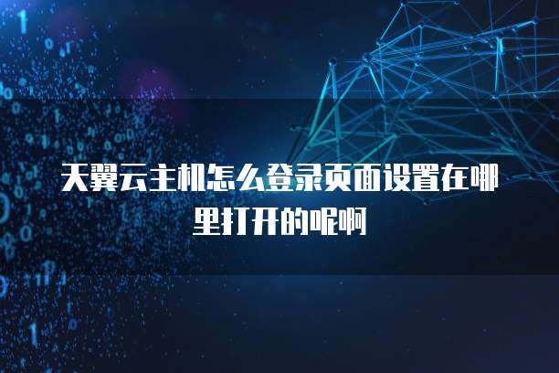 天翼云主机怎么登录页面设置在哪里打开的呢啊