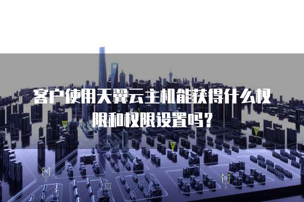 客户使用天翼云主机能获得什么权限和权限设置吗?