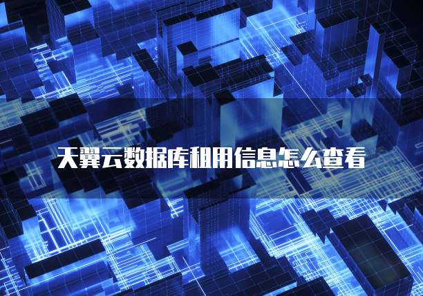 天翼云数据库租用信息怎么查看