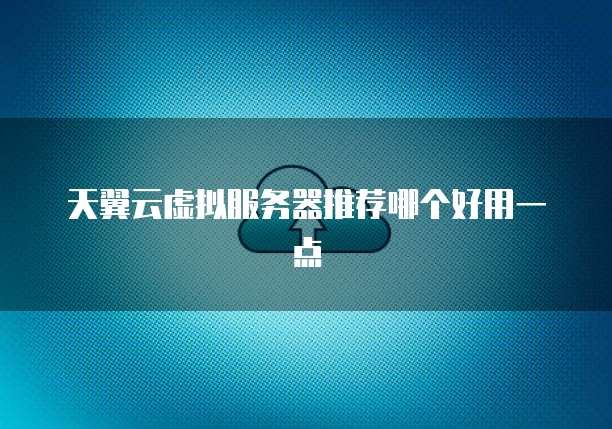 天翼云虚拟服务器推荐哪个好用一点
