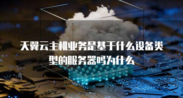 天翼云主机业务是基于什么设备类型的服务器吗为什么
