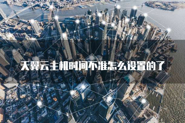 天翼云主机时间不准怎么设置的了