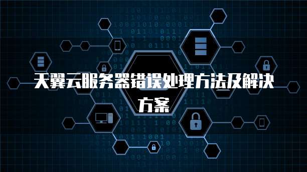 天翼云服务器错误处理方法及解决方案