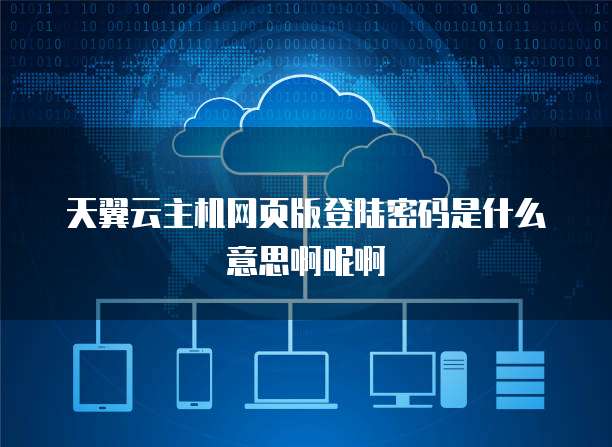 天翼云主机网页版登陆密码是什么意思啊呢啊