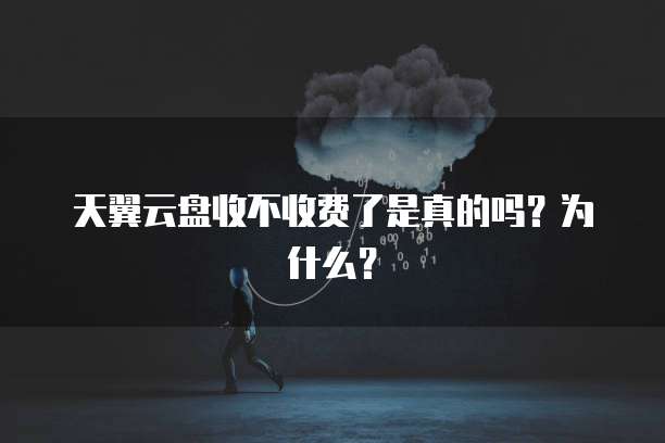 天翼云盘收不收费了是真的吗?为什么?