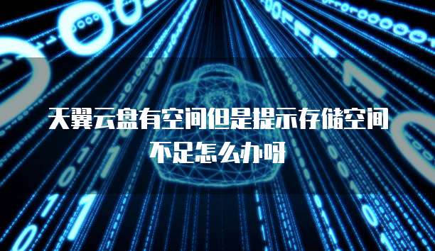 天翼云盘有空间但是提示存储空间不足怎么办呀