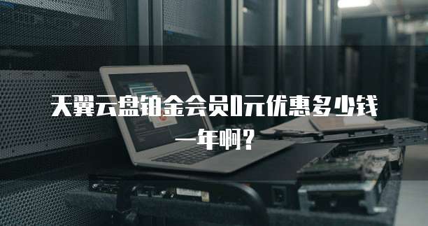 天翼云盘铂金会员0元优惠多少钱一年啊？
