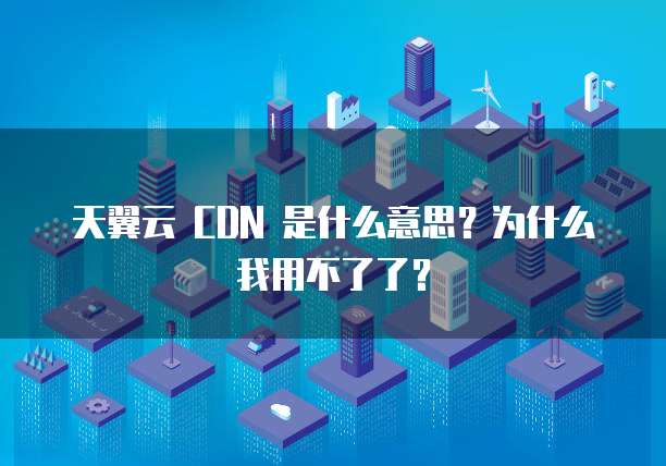天翼云 CDN 是什么意思？为什么我用不了了？