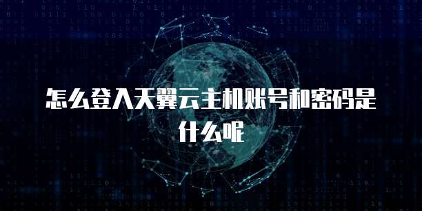 怎么登入天翼云主机账号和密码是什么呢