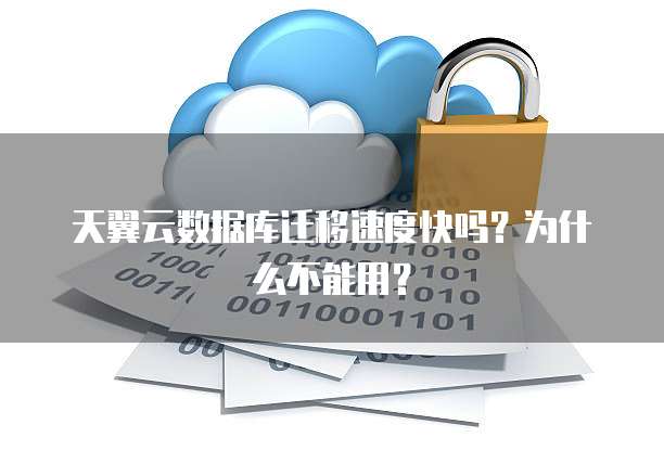 天翼云数据库迁移速度快吗?为什么不能用?