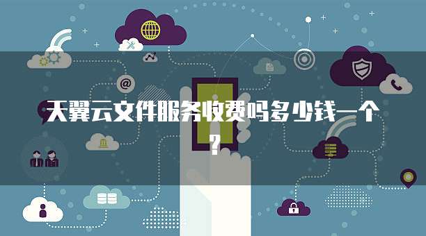 天翼云文件服务收费吗多少钱一个?