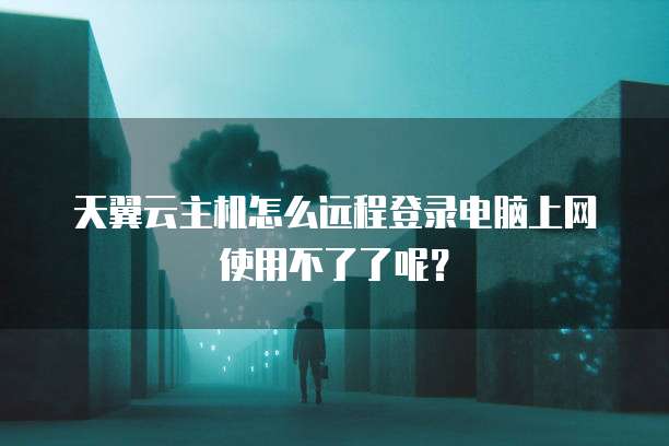天翼云主机怎么远程登录电脑上网使用不了了呢？