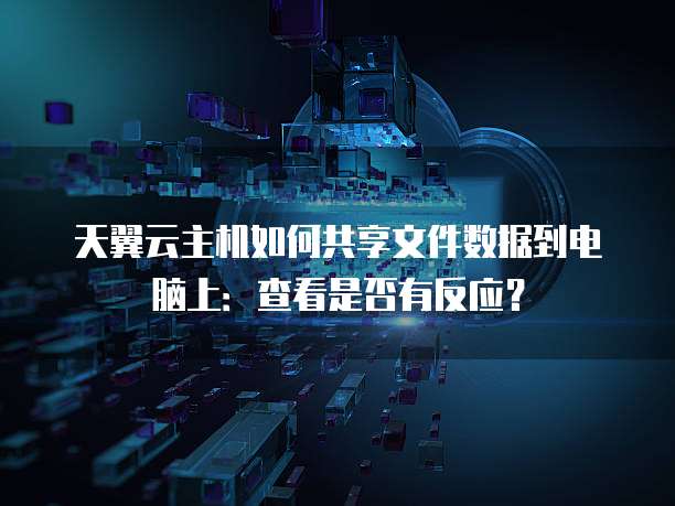 天翼云主机如何共享文件数据到电脑上:查看是否有反应?