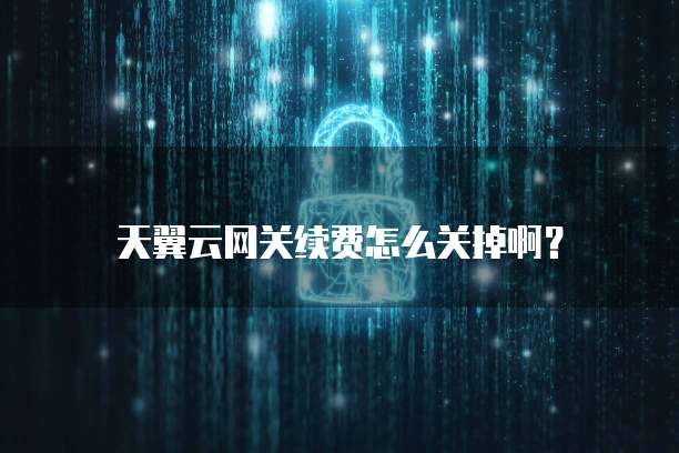 天翼云网关续费怎么关掉啊？