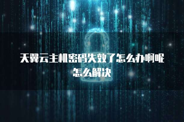 天翼云主机密码失效了怎么办啊呢怎么解决