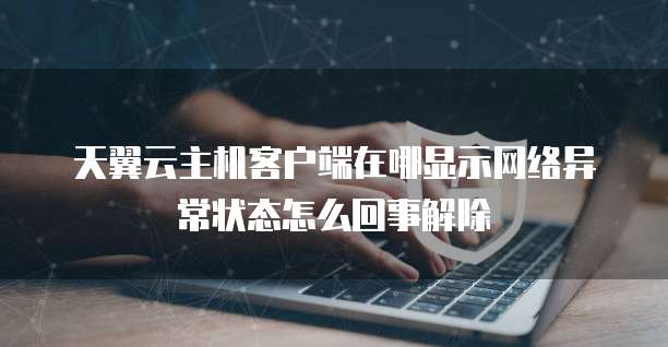 天翼云主机客户端在哪显示网络异常状态怎么回事解除