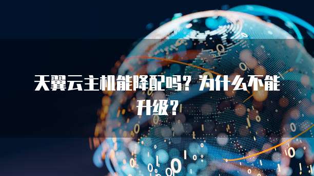 天翼云主机能降配吗?为什么不能升级?