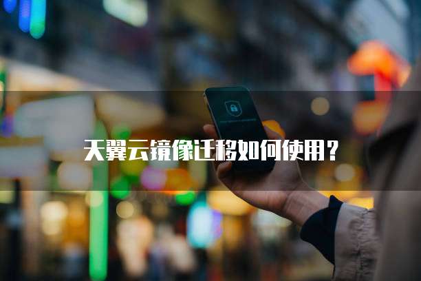 天翼云镜像迁移如何使用?