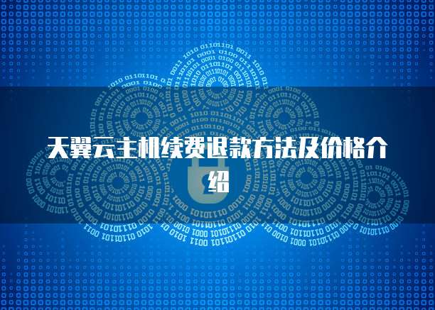 天翼云主机续费退款方法及价格介绍