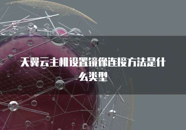 天翼云主机设置镜像连接方法是什么类型