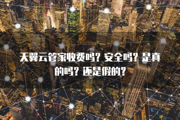 天翼云管家收费吗?安全吗?是真的吗?还是假的?