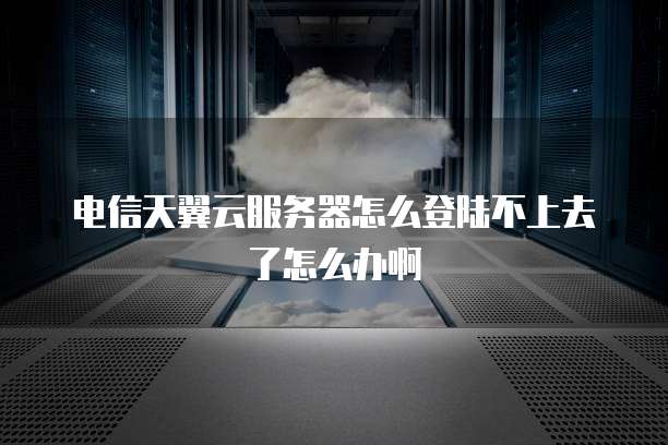 电信天翼云服务器怎么登陆不上去了怎么办啊