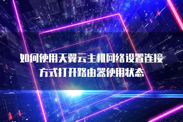 如何使用天翼云主机网络设置连接方式打开路由器使用状态