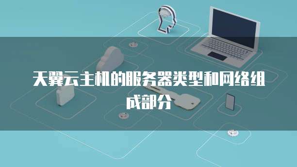 天翼云主机的服务器类型和网络组成部分
