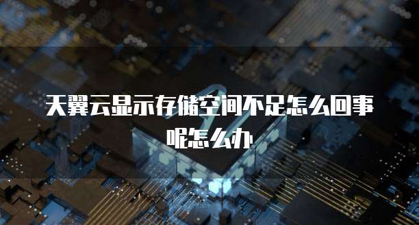 天翼云显示存储空间不足怎么回事呢怎么办