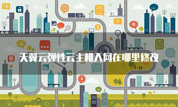 天翼云弹性云主机入网在哪里修改