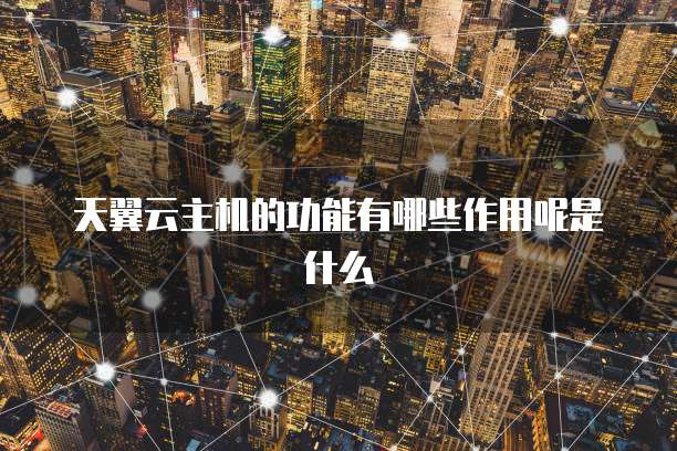 天翼云主机的功能有哪些作用呢是什么