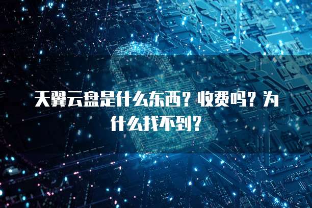 天翼云盘是什么东西?收费吗?为什么找不到?